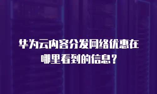 华为云内容分发网络优惠在哪里看到的信息？
