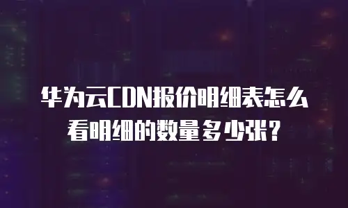 华为云CDN报价明细表怎么看明细的数量多少张？