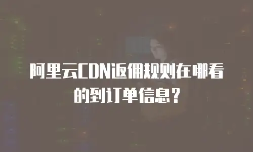 阿里云CDN返佣规则在哪看的到订单信息？