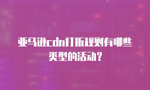 亚马逊cdn打折规则有哪些类型的活动？