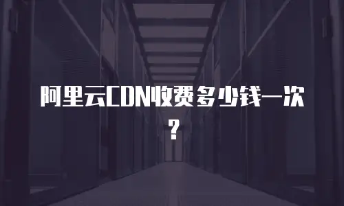 阿里云CDN收费多少钱一次？