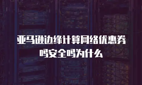 亚马逊边缘计算网络优惠券吗安全吗为什么