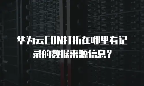 华为云CDN打折在哪里看记录的数据来源信息？