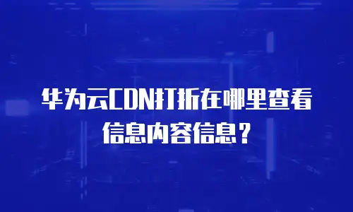 华为云CDN打折在哪里查看信息内容信息？