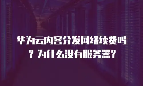 华为云内容分发网络续费吗？为什么没有服务器？