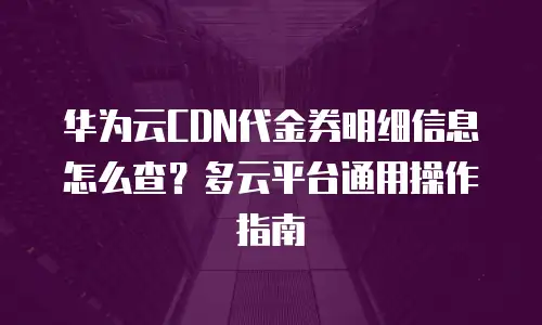 华为云CDN代金券明细信息怎么查？多云平台通用操作指南