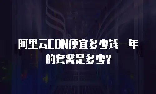 阿里云CDN便宜多少钱一年的套餐是多少？