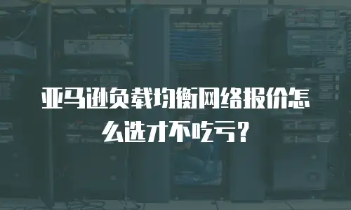 亚马逊负载均衡网络报价怎么选才不吃亏？