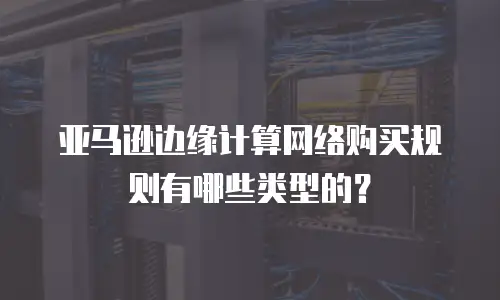 亚马逊边缘计算网络购买规则有哪些类型的？