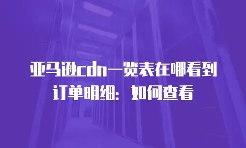 亚马逊cdn一览表在哪看到订单明细：如何查看