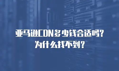 亚马逊CDN多少钱合适吗？为什么找不到？