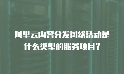 阿里云内容分发网络活动是什么类型的服务项目？