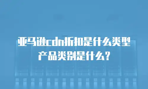 亚马逊cdn折扣是什么类型产品类别是什么？