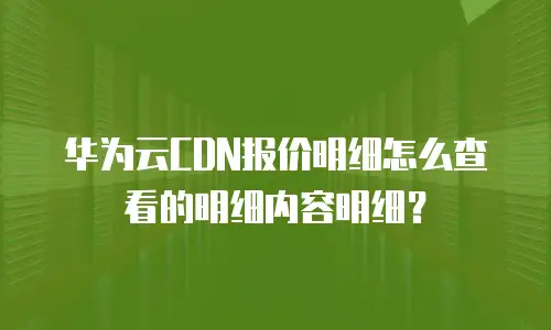 华为云CDN报价明细怎么查看的明细内容明细？