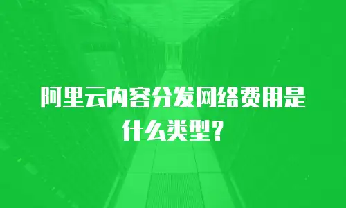 阿里云内容分发网络费用是什么类型？