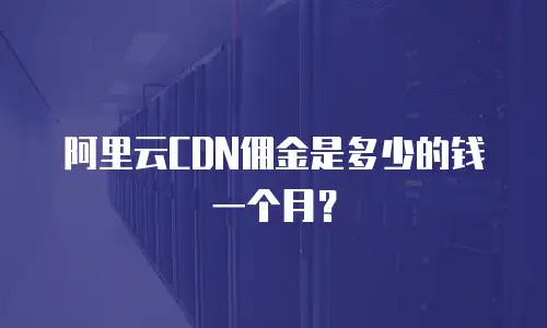 阿里云CDN佣金是多少的钱一个月？