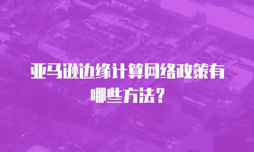 亚马逊边缘计算网络政策有哪些方法？