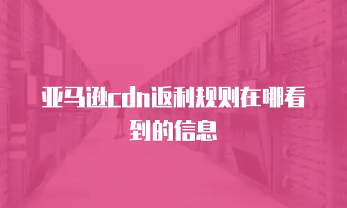 亚马逊cdn返利规则在哪看到的信息