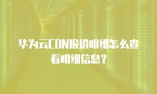 华为云CDN报价明细怎么查看明细信息？