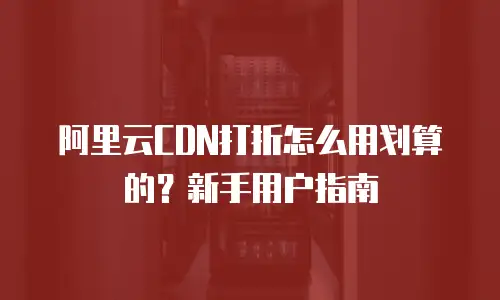 阿里云CDN打折怎么用划算的？新手用户指南