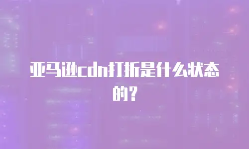 亚马逊cdn打折是什么状态的？