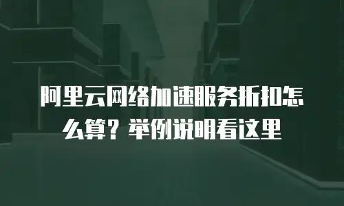 阿里云网络加速服务折扣怎么算？举例说明看这里