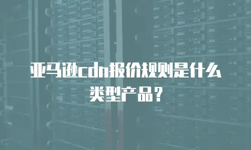亚马逊cdn报价规则是什么类型产品？