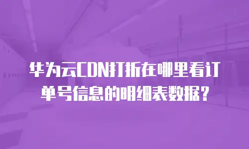 华为云CDN打折在哪里看订单号信息的明细表数据？