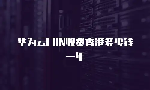 华为云CDN收费香港多少钱一年