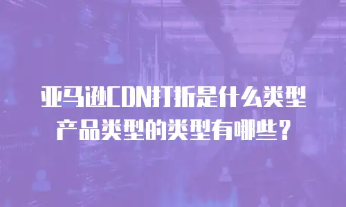 亚马逊CDN打折是什么类型产品类型的类型有哪些？