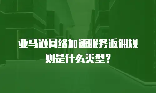 亚马逊网络加速服务返佣规则是什么类型？