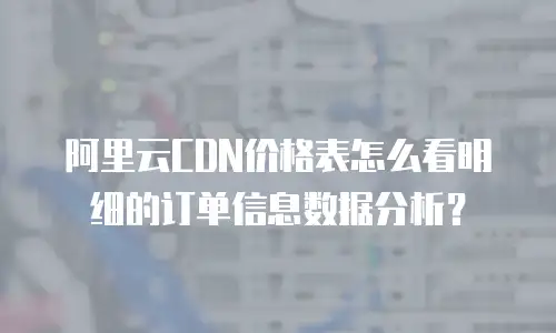 阿里云CDN价格表怎么看明细的订单信息数据分析？