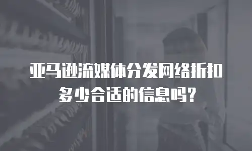 亚马逊流媒体分发网络折扣多少合适的信息吗？