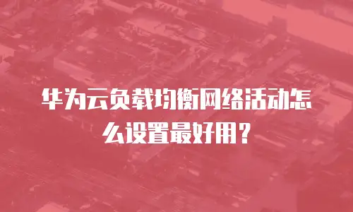 华为云负载均衡网络活动怎么设置最好用？