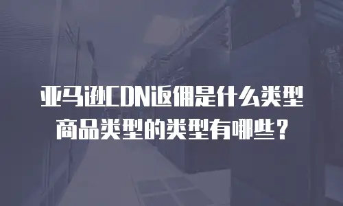 亚马逊CDN返佣是什么类型商品类型的类型有哪些？