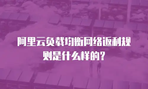 阿里云负载均衡网络返利规则是什么样的？