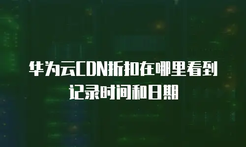 华为云CDN折扣在哪里看到记录时间和日期