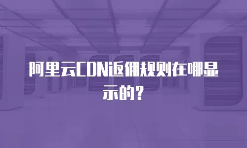 阿里云CDN返佣规则在哪显示的？