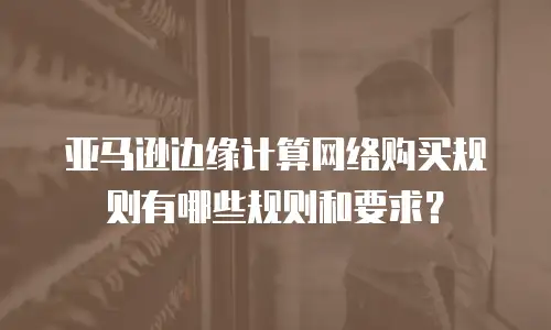 亚马逊边缘计算网络购买规则有哪些规则和要求？
