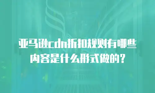 亚马逊cdn折扣规则有哪些内容是什么形式做的？