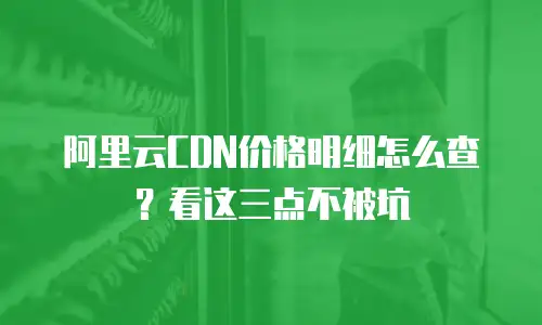 阿里云CDN价格明细怎么查？看这三点不被坑