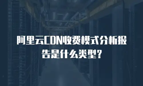 阿里云CDN收费模式分析报告是什么类型？