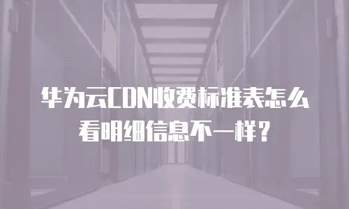 华为云CDN收费标准表怎么看明细信息不一样？