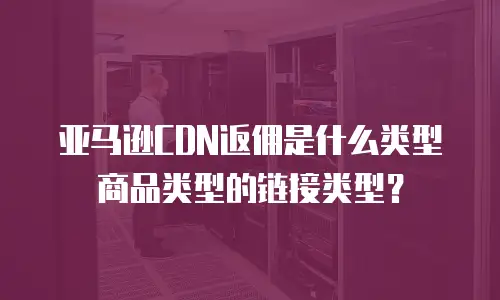 亚马逊CDN返佣是什么类型商品类型的链接类型？