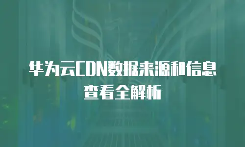 华为云CDN数据来源和信息查看全解析