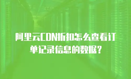 阿里云CDN折扣怎么查看订单记录信息的数据？