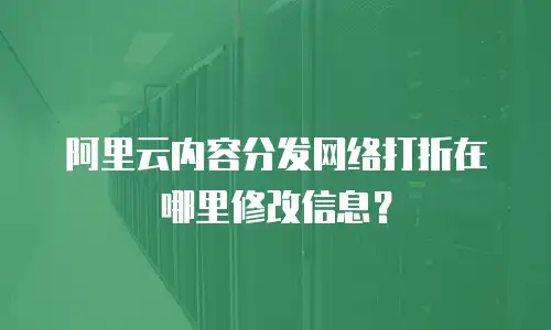 阿里云内容分发网络打折在哪里修改信息？