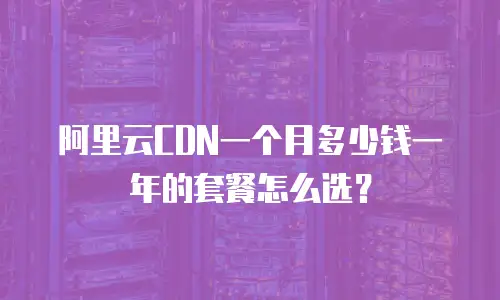 阿里云CDN一个月多少钱一年的套餐怎么选？