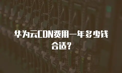华为云CDN费用一年多少钱合适？