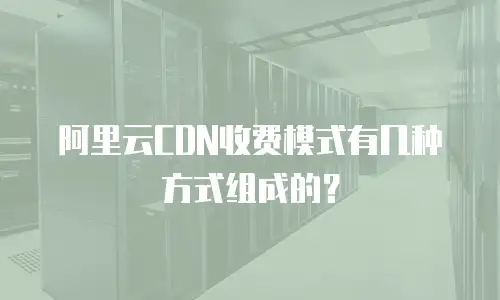 阿里云CDN收费模式有几种方式组成的？